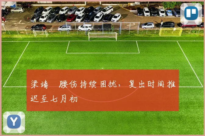 梁靖崑腰伤持续困扰，复出时间推迟至七月初