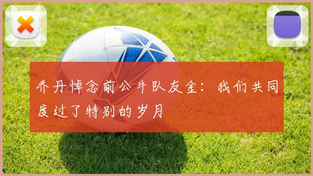 乔丹悼念前公牛队友金：我们共同度过了特别的岁月