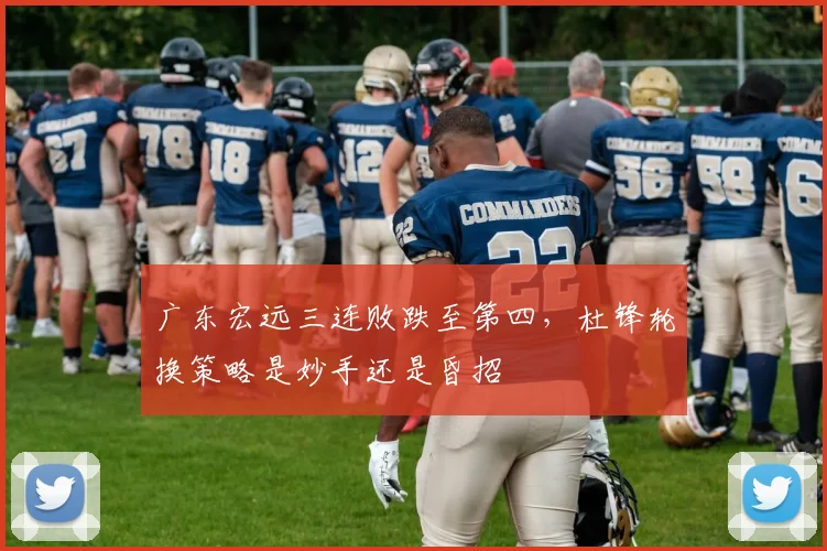 广东宏远三连败跌至第四,杜锋轮换策略是妙手还是昏招