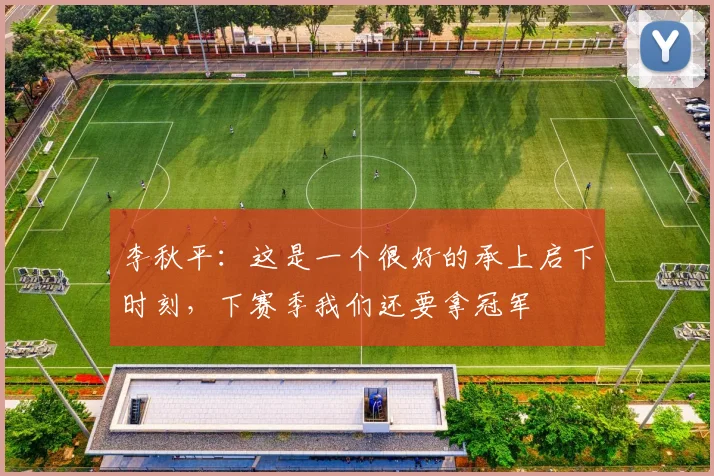 李秋平：这是一个很好的承上启下时刻，下赛季我们还要拿冠军