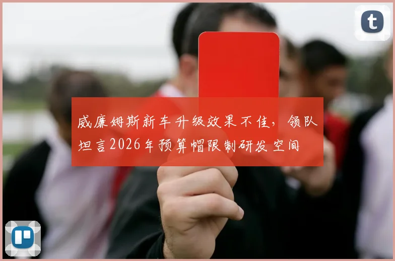威廉姆斯新车升级效果不佳，领队坦言2026年预算帽限制研发空间