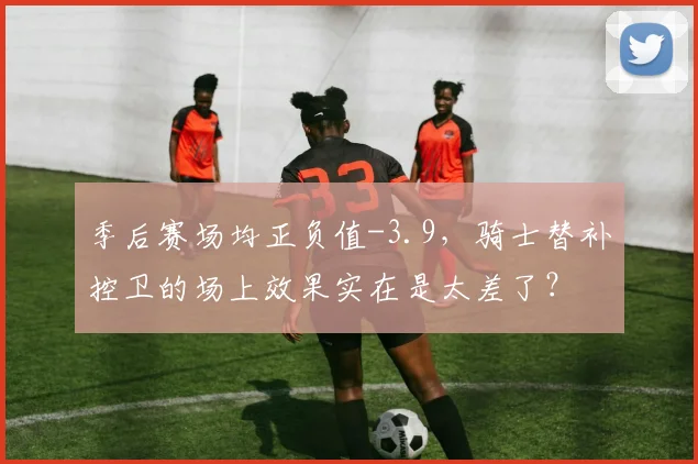 季后赛场均正负值-3.9，骑士替补控卫的场上效果实在是太差了？