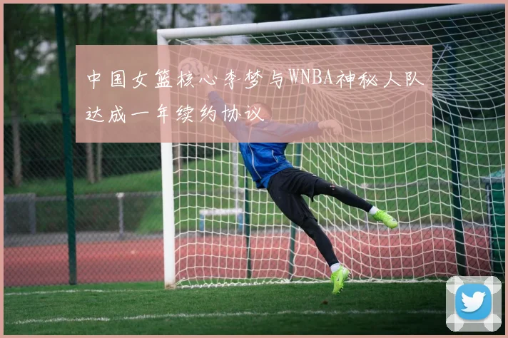 中国女篮核心李梦与WNBA神秘人队达成一年续约协议