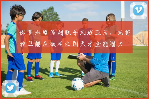 保罗加盟马刺联手文班亚马，老将控卫能否激活法国天才全能潜力