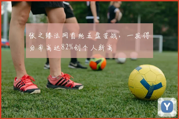 张之臻法网首轮五盘苦战，一发得分率高达82%创个人新高