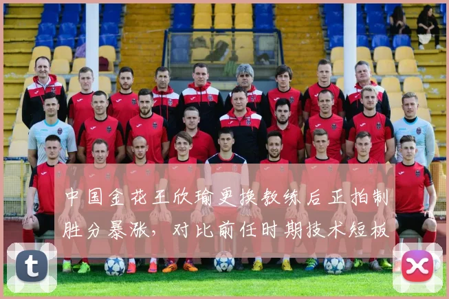 中国金花王欣瑜更换教练后正拍制胜分暴涨，对比前任时期技术短板改进