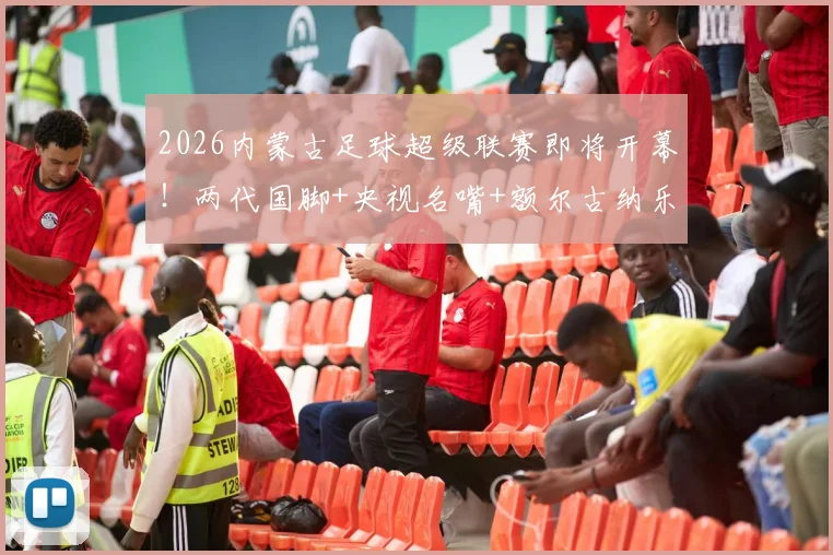 2026内蒙古足球超级联赛即将开幕!两代国脚+央视名嘴+额尔古纳乐队+…… 草原足球盛宴倒计时