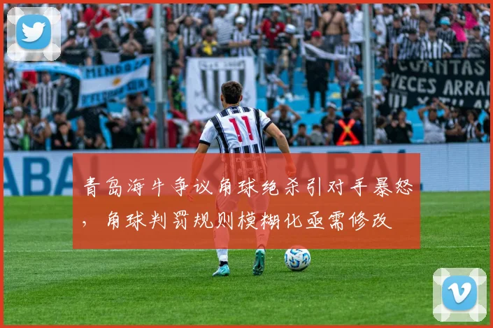 青岛海牛争议角球绝杀引对手暴怒，角球判罚规则模糊化亟需修改